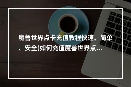 魔兽世界点卡充值教程快速、简单、安全(如何充值魔兽世界点卡)