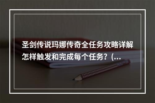 圣剑传说玛娜传奇全任务攻略详解怎样触发和完成每个任务？(万众期待的圣剑传说玛娜传奇任务攻略完美游戏指南！)