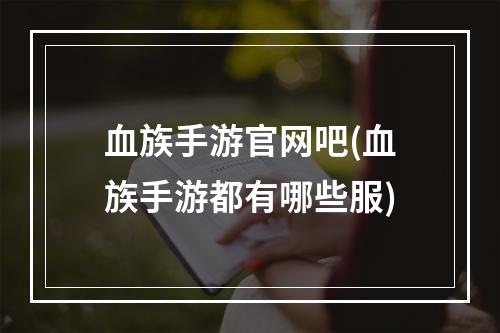 血族手游官网吧(血族手游都有哪些服)