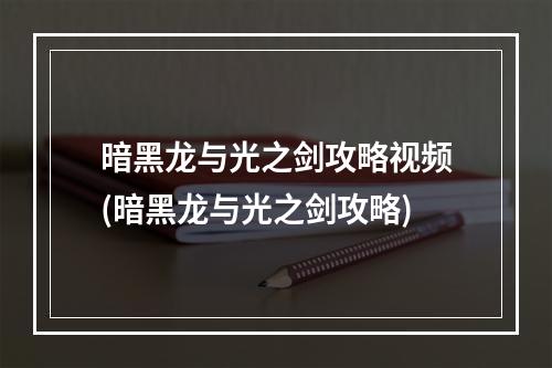 暗黑龙与光之剑攻略视频(暗黑龙与光之剑攻略)