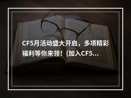 CF5月活动盛大开启，多项精彩福利等你来领！(加入CF5月活动，畅玩丰富多彩的游戏世界！)