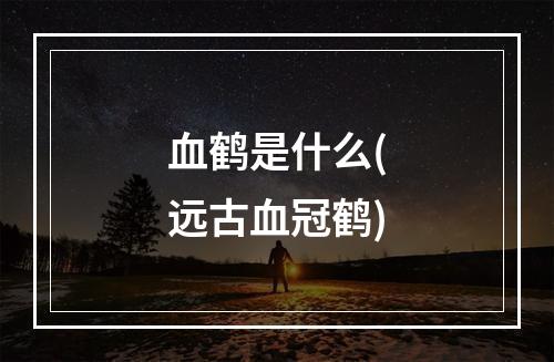 血鹤是什么(远古血冠鹤)