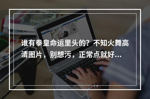 谁有拳皇命运里头的？不知火舞高清图片，别想污，正常点就好(不知火舞图)