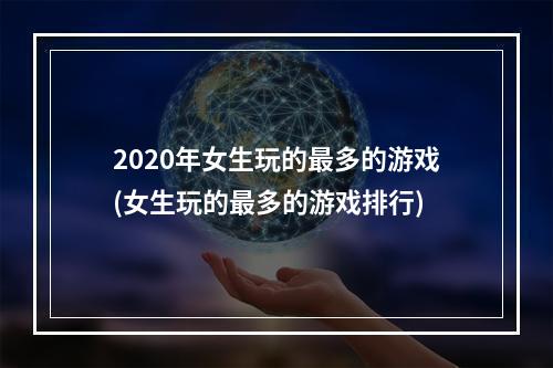 2020年女生玩的最多的游戏(女生玩的最多的游戏排行)