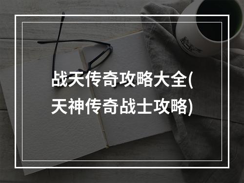 战天传奇攻略大全(天神传奇战士攻略)