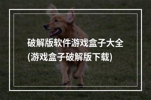 破解版软件游戏盒子大全(游戏盒子破解版下载)