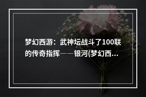 梦幻西游：武神坛战斗了100联的传奇指挥――银河(梦幻西游武神坛)