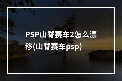 PSP山脊赛车2怎么漂移(山脊赛车psp)