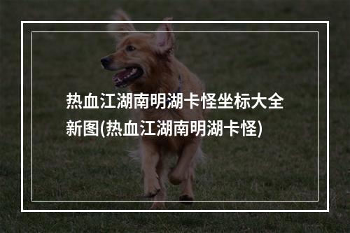 热血江湖南明湖卡怪坐标大全新图(热血江湖南明湖卡怪)