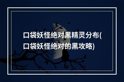 口袋妖怪绝对黑精灵分布(口袋妖怪绝对的黑攻略)