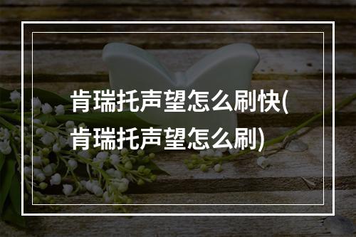 肯瑞托声望怎么刷快(肯瑞托声望怎么刷)