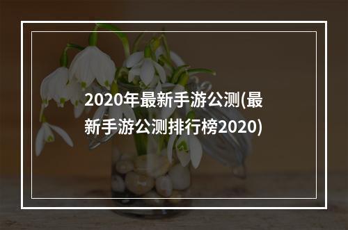 2020年最新手游公测(最新手游公测排行榜2020)