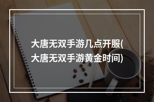 大唐无双手游几点开服(大唐无双手游黄金时间)