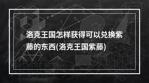 洛克王国怎样获得可以兑换紫藤的东西(洛克王国紫藤)