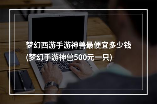 梦幻西游手游神兽最便宜多少钱(梦幻手游神兽500元一只)