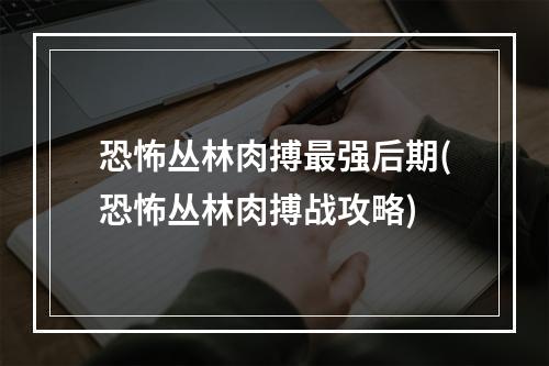 恐怖丛林肉搏最强后期(恐怖丛林肉搏战攻略)