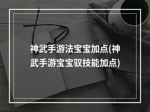 神武手游法宝宝加点(神武手游宝宝驭技能加点)