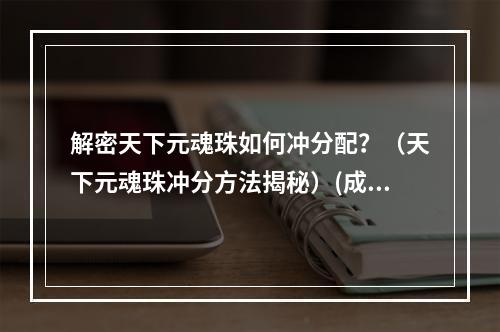 解密天下元魂珠如何冲分配？（天下元魂珠冲分方法揭秘）(成为高手必看-完美分配天下元魂珠攻略（优化游戏体验）)