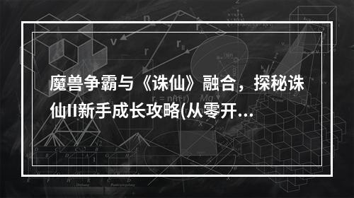 魔兽争霸与《诛仙》融合，探秘诛仙II新手成长攻略(从零开始，打造强大角色——诛仙II详细游戏攻略)