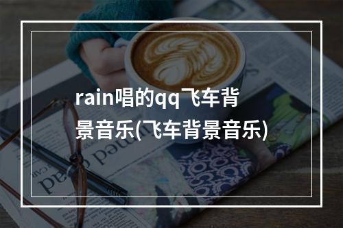 rain唱的qq飞车背景音乐(飞车背景音乐)