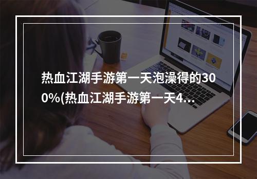 热血江湖手游第一天泡澡得的300%(热血江湖手游第一天42)