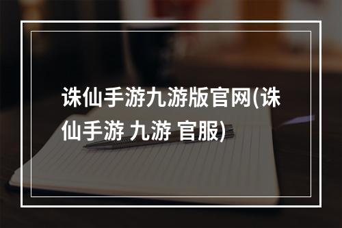 诛仙手游九游版官网(诛仙手游 九游 官服)