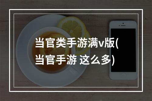 当官类手游满v版(当官手游 这么多)