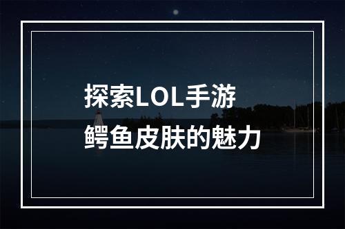 探索LOL手游鳄鱼皮肤的魅力