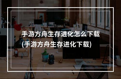 手游方舟生存进化怎么下载(手游方舟生存进化下载)