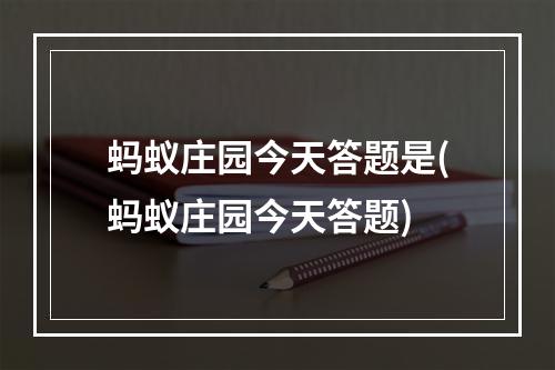 蚂蚁庄园今天答题是(蚂蚁庄园今天答题)