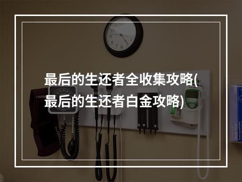 最后的生还者全收集攻略(最后的生还者白金攻略)