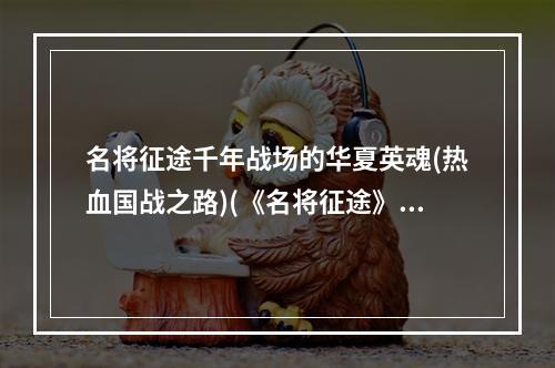 名将征途千年战场的华夏英魂(热血国战之路)(《名将征途》体验国战，打造热血之旅)