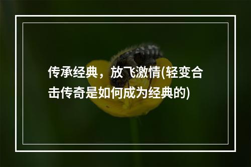 传承经典，放飞激情(轻变合击传奇是如何成为经典的)