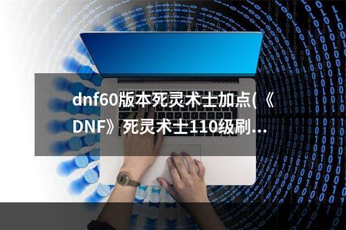 dnf60版本死灵术士加点(《DNF》死灵术士110级刷图加点详解 )