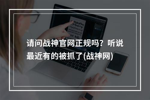 请问战神官网正规吗？听说最近有的被抓了(战神网)