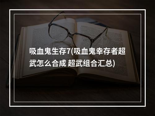 吸血鬼生存7(吸血鬼幸存者超武怎么合成 超武组合汇总)