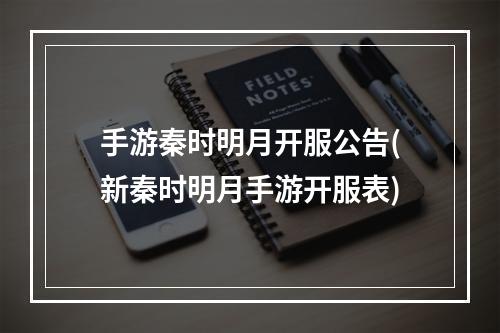 手游秦时明月开服公告(新秦时明月手游开服表)