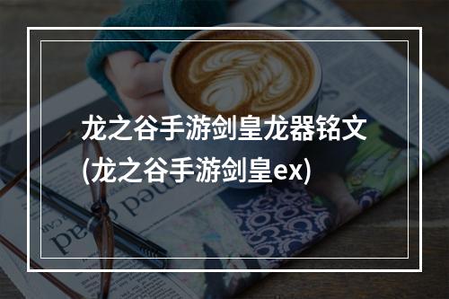 龙之谷手游剑皇龙器铭文(龙之谷手游剑皇ex)