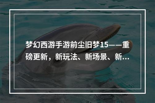 梦幻西游手游前尘旧梦15——重磅更新，新玩法、新场景、新装备！