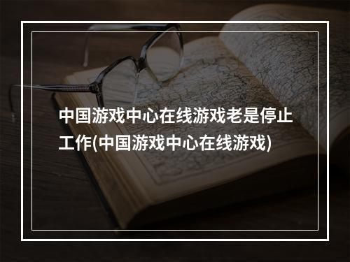 中国游戏中心在线游戏老是停止工作(中国游戏中心在线游戏)