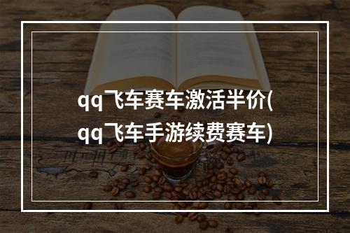 qq飞车赛车激活半价(qq飞车手游续费赛车)