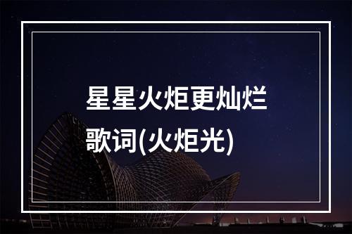 星星火炬更灿烂歌词(火炬光)