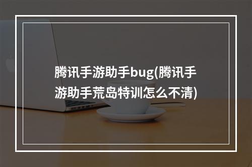 腾讯手游助手bug(腾讯手游助手荒岛特训怎么不清)