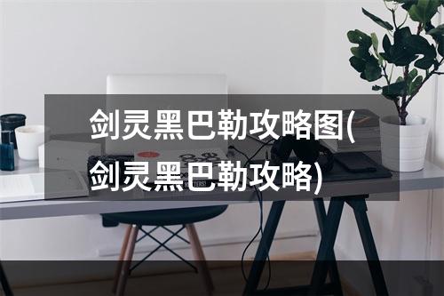 剑灵黑巴勒攻略图(剑灵黑巴勒攻略)