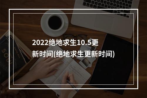 2022绝地求生10.5更新时间(绝地求生更新时间)