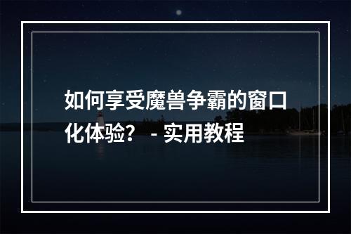 如何享受魔兽争霸的窗口化体验？ - 实用教程