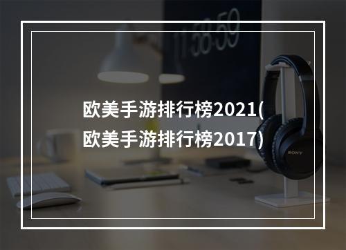 欧美手游排行榜2021(欧美手游排行榜2017)