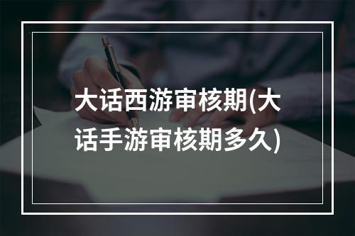 大话西游审核期(大话手游审核期多久)