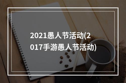 2021愚人节活动(2017手游愚人节活动)