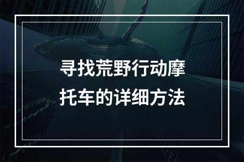 寻找荒野行动摩托车的详细方法